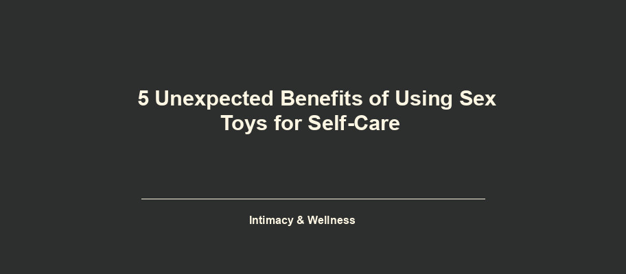 5 Unexpected Benefits of Using Sex Toys for Self-Care