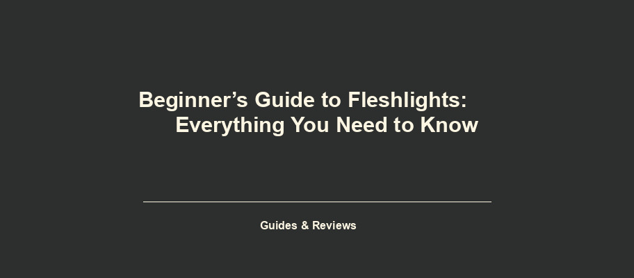 Beginner’s Guide to Fleshlights: Everything You Need to Know