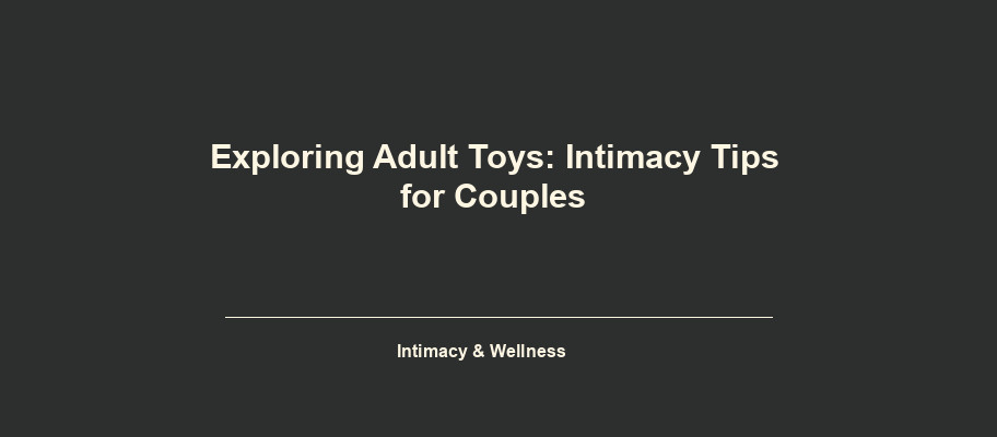 Exploring Adult Toys: Intimacy Tips for Couples 