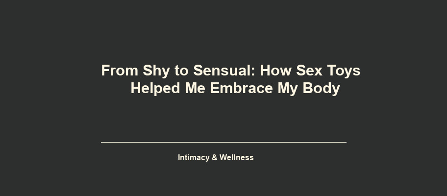 From Shy to Sensual: How Sex Toys Helped Me Embrace My Body